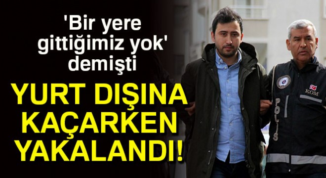 'Bir yere gittiğimiz yok' dedi, yurt dışına kaçarken yakalandı