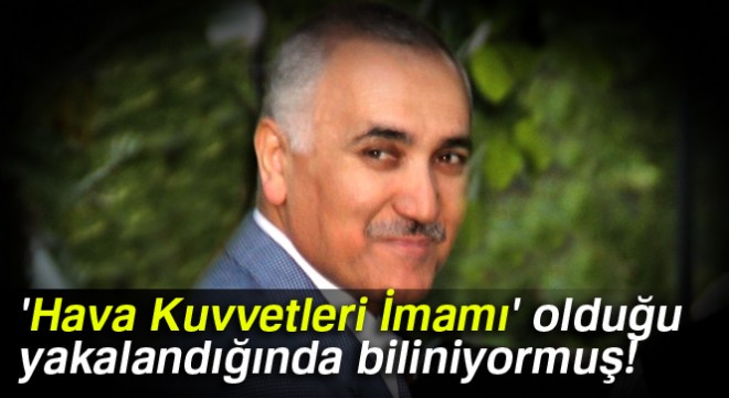 'Hava Kuvvetleri İmamı' olduğu yakalandığında biliniyormuş