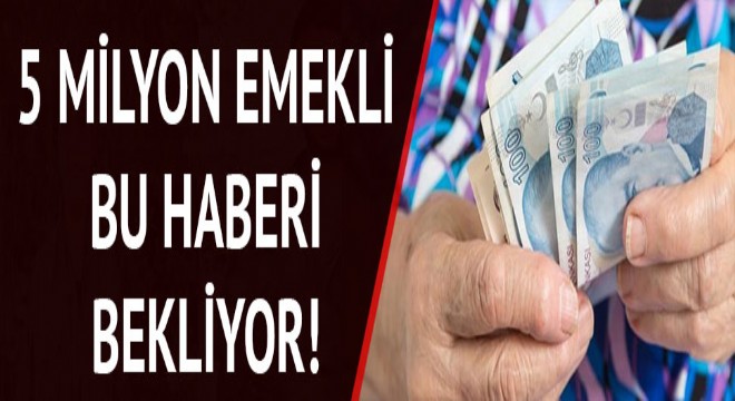 5 milyon emeklinin beklediği haber