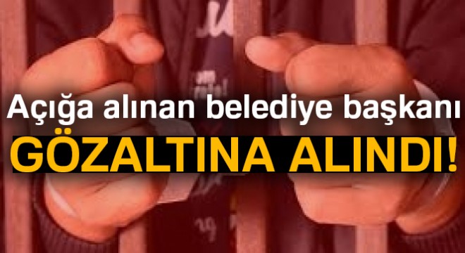 Açığa alınan belediye başkanı gözaltına alındı