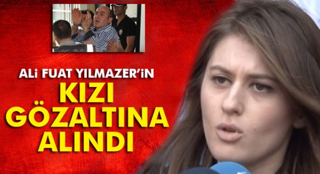 Ali Fuat Yılmazer'in kızına FETÖ gözaltısı