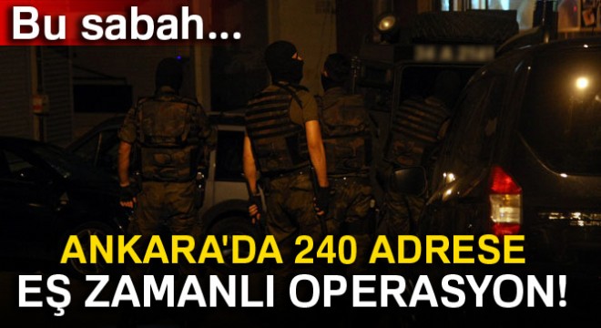 Ankara'da operasyon! 240 adrese eş zamanlı baskın