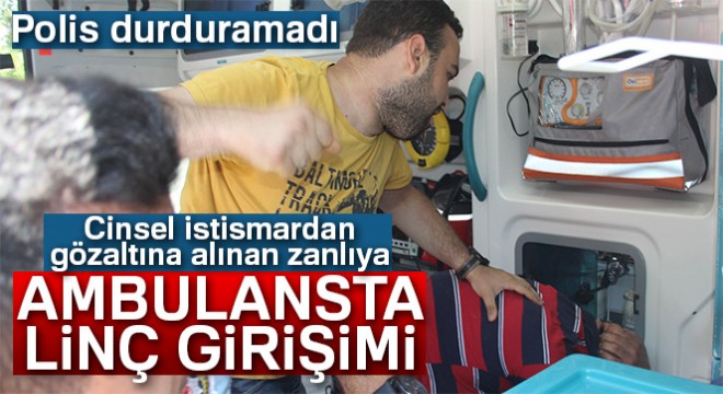Cinsel istismardan gözaltına alınan zanlıya ambulansta linç girişimi