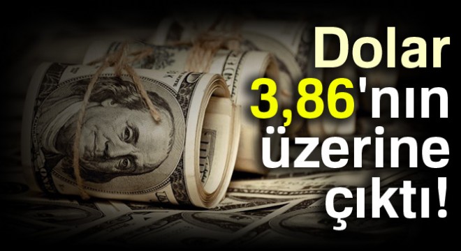 Dolar 3,86'nın üzerine çıktı