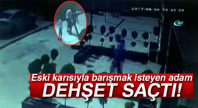 Eski karısıyla barışmak isteyen adam dehşet saçtı