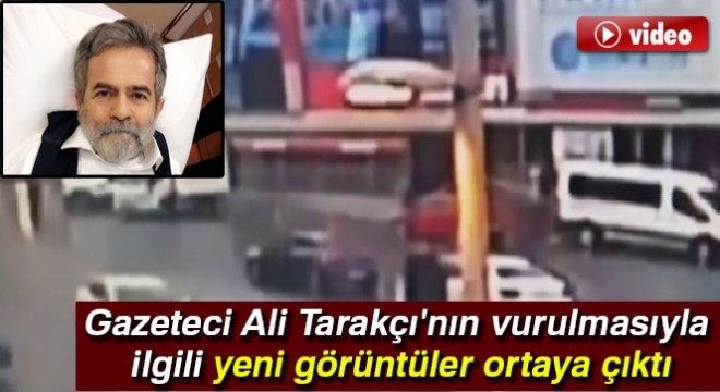 Gazeteci Ali Tarakçı'nın vurulmasıyla ilgili yeni görüntüler ortaya çıktı