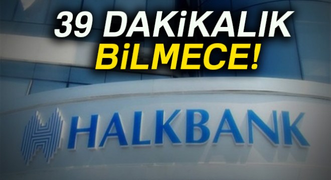 Halkbank'ta 39 dakikalık bilmece