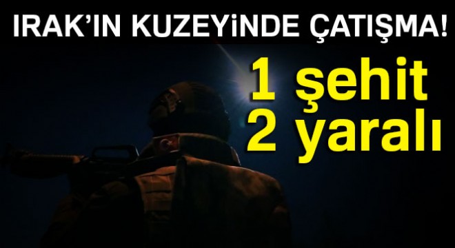 Irak'ın kuzeyinde çatışma: 1 şehit, 2 yaralı