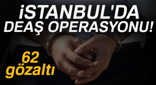 İstanbul'da DEAŞ operasyonu: 58'i yabancı uyruklu 62 kişi gözaltında