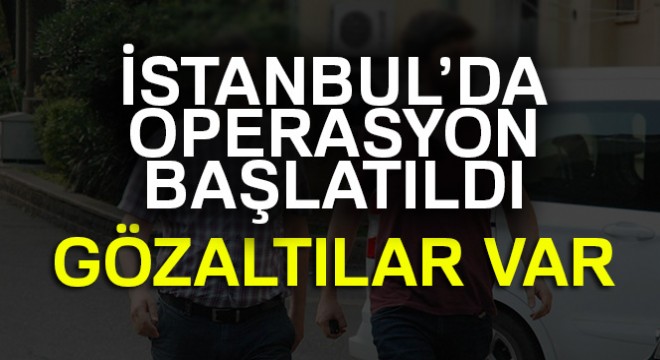 İstanbul'da flaş FETÖ Operasyonu: Gözaltılar var
