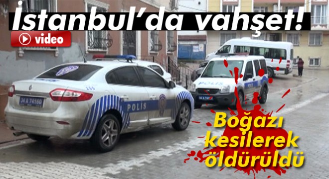 İstanbul'da vahşet: Boğazı kesilerek öldürüldü