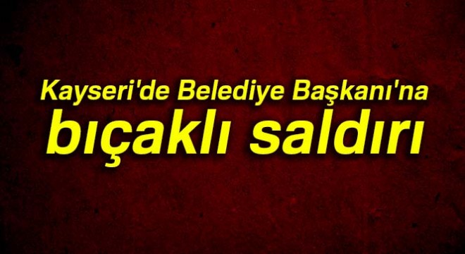 Kayseri'de Belediye Başkanı'na bıçaklı saldırı