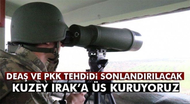 Kuzey Irak'a üs kuruyoruz