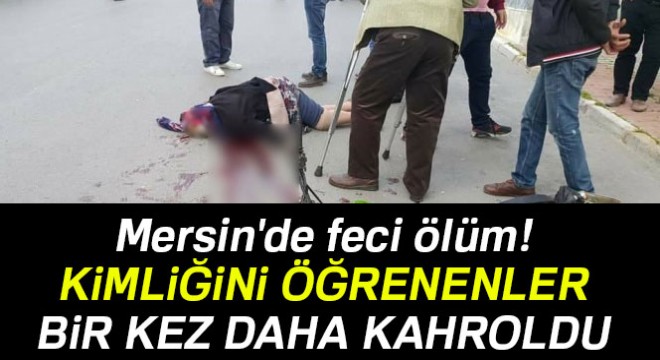 Mersin'de feci ölüm! Kimliğini öğrenenler bir kez daha kahroldu...