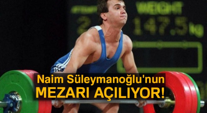 Naim Süleymanoğlu'nun mezarı açılıyor