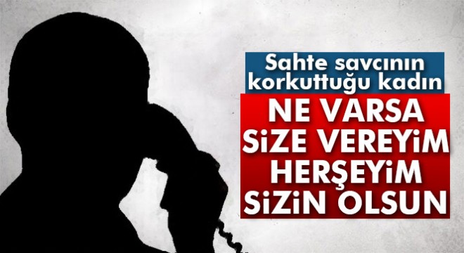 Sahte savcının korkuttuğu kadın, 'Ne varsa size vereyim, herşeyim sizin olsun' dedi