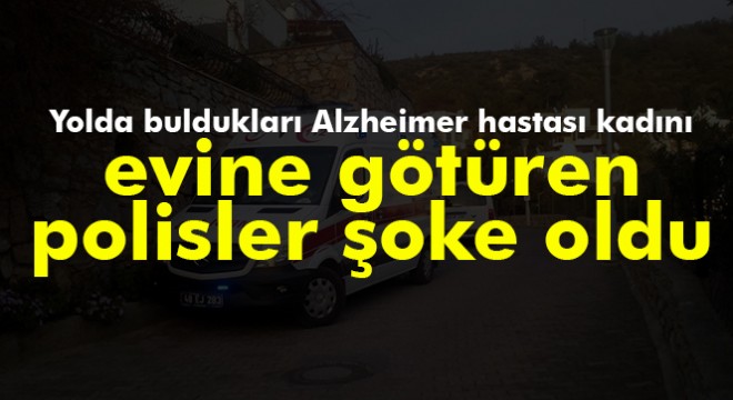 Yolda buldukları Alzheimer hastası kadını evine götüren polisler şoke oldu